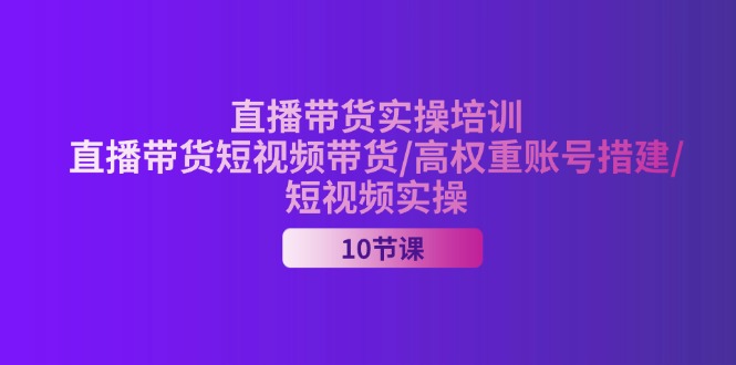 （11512期）2024直播带货实操培训，直播带货短视频带货/高权重账号措建/短视频实操-追梦聊项目
