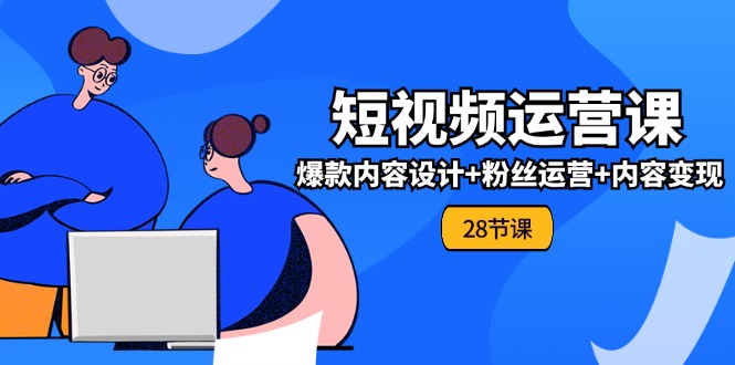（11514期）0基础学习短视频运营-全套实战课，爆款内容设计+粉丝运营+内容变现(28节)-追梦聊项目