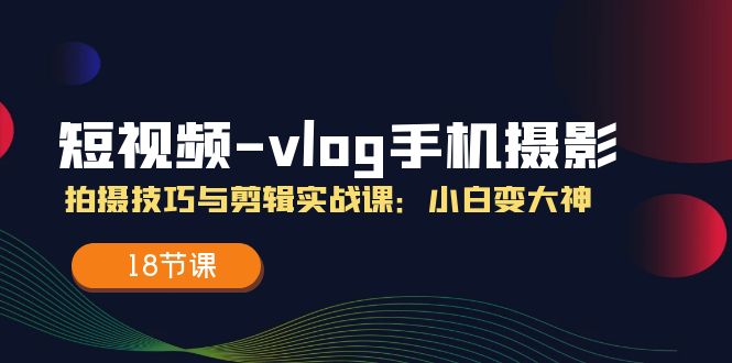 （11518期）短视频-vlog手机摄影：拍摄技巧与剪辑实战课：小白变大神（18节课）-追梦聊项目