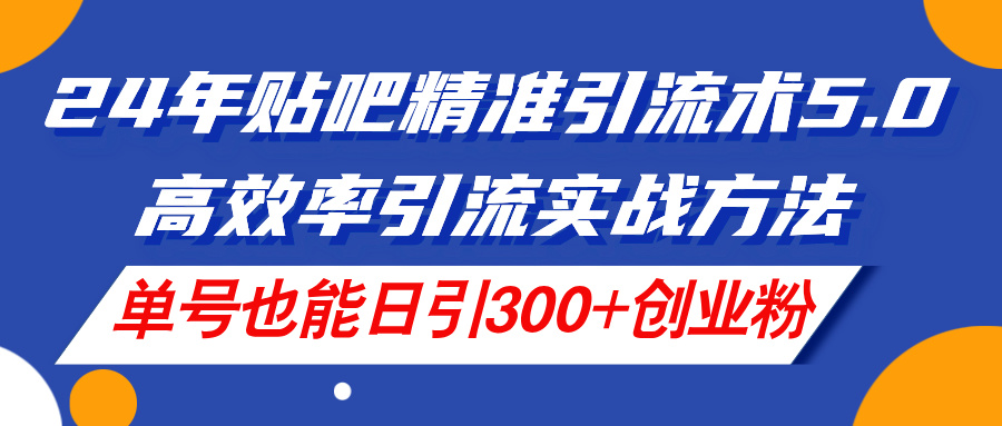 （11520期）24年贴吧精准引流术5.0，高效率引流实战方法，单号也能日引300+创业粉-追梦聊项目