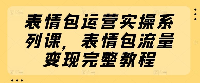 表情包运营实操系列课，表情包流量变现完整教程-追梦聊项目