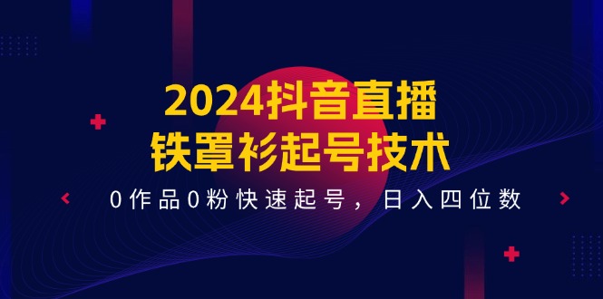 2024抖音直播铁罩衫起号技术，0作品0粉快速起号，日入四位数（14节课）-追梦聊项目