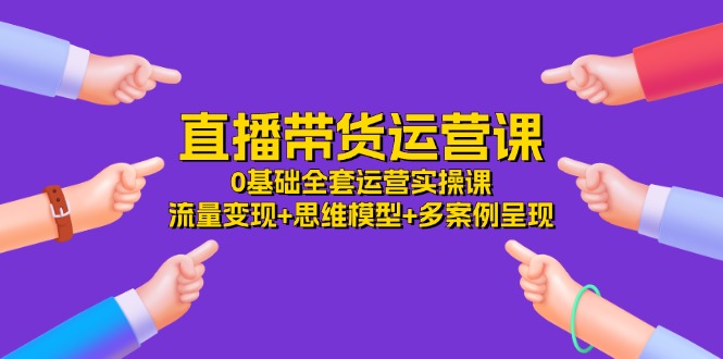 直播带货运营课，0基础全套运营实操 流量变现+思维模型+多案例呈现（34节）-追梦聊项目