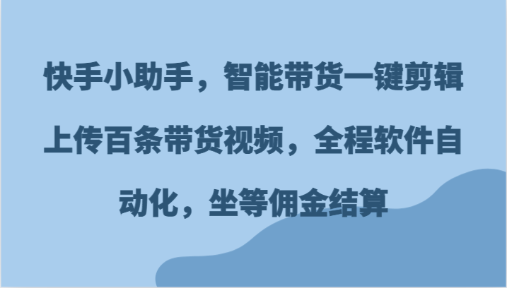 快手小助手，智能带货一键剪辑上传百条带货视频，全程软件自动化，坐等佣金结算-追梦聊项目