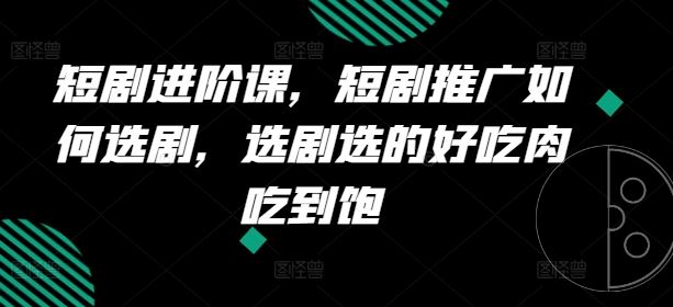 短剧进阶课，短剧推广如何选剧，选剧选的好吃肉吃到饱-追梦聊项目