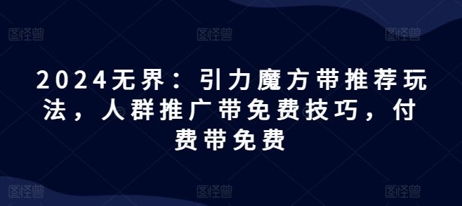 2024无界：引力魔方带推荐玩法，人群推广带免费技巧，付费带免费-追梦聊项目