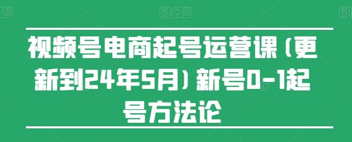 视频号电商起号运营课(更新24年7月)新号0-1起号方法论-追梦聊项目