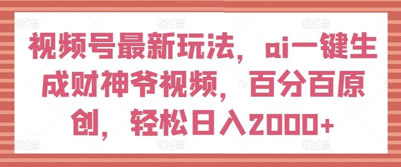 视频号最新玩法，ai一键生成财神爷视频，百分百原创，轻松日入2000+【揭秘】-追梦聊项目