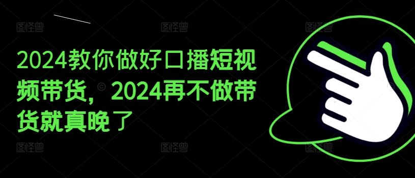 2024教你做好口播短视频带货，2024再不做带货就真晚了-追梦聊项目