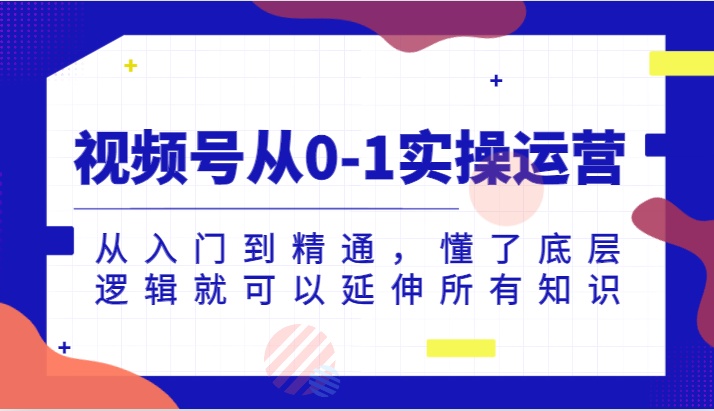 视频号从0-1实操运营，从入门到精通，懂了底层逻辑就可以延伸所有知识（更新2024.7）-追梦聊项目