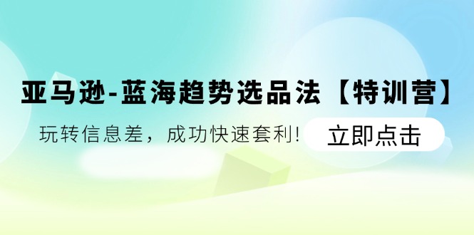 （11591期）亚马逊-蓝海趋势选品法【特训营】：玩转信息差，成功快速套利!-追梦聊项目