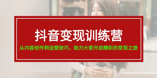 （11593期）抖音变现训练营，从内容创作到运营技巧，助力大家开启精彩的变现之旅-追梦聊项目