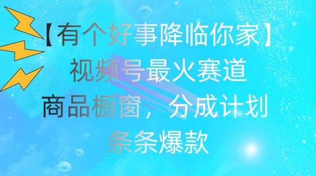 【有个好事降临你家】视频号爆火赛道，商品橱窗，分成计划，条条爆款【揭秘】-追梦聊项目