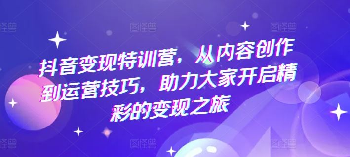 抖音变现特训营，从内容创作到运营技巧，助力大家开启精彩的变现之旅-追梦聊项目