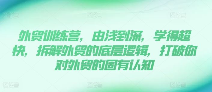 外贸训练营，由浅到深，学得超快，拆解外贸的底层逻辑，打破你对外贸的固有认知-追梦聊项目