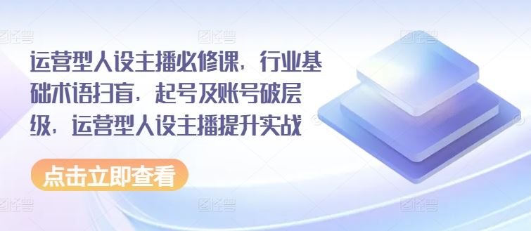 运营型人设主播必修课，行业基础术语扫盲，起号及账号破层级，运营型人设主播提升实战-追梦聊项目