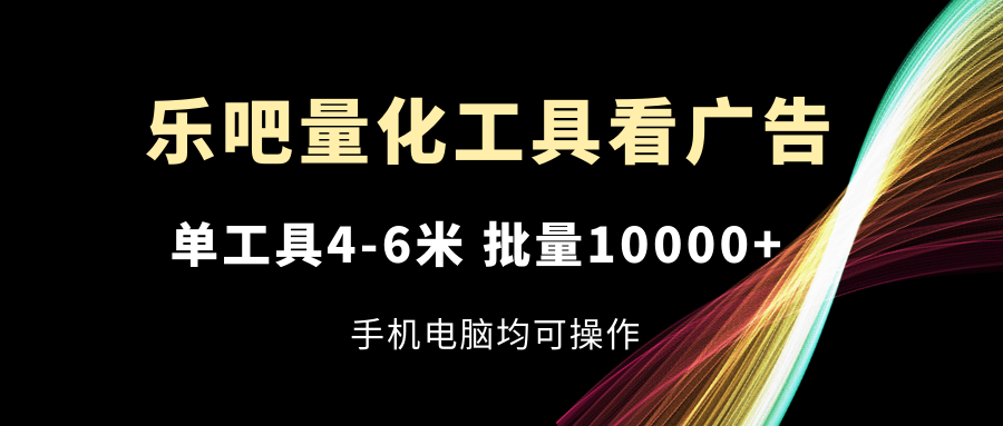 乐吧量化工具看广告，单工具4-6米，批量10000+，手机电脑均可操作-追梦聊项目