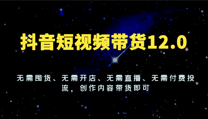 抖音短视频带货12.0，无需囤货、无需开店、无需直播、无需付费投流，创作内容带货即可-追梦聊项目