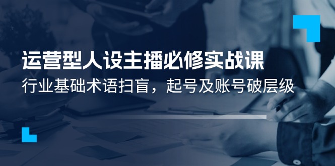 运营型人设主播必修实战课：行业基础术语扫盲，起号及账号破层级-追梦聊项目