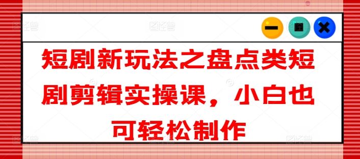 短剧新玩法之盘点类短剧剪辑实操课，小白也可轻松制作-追梦聊项目