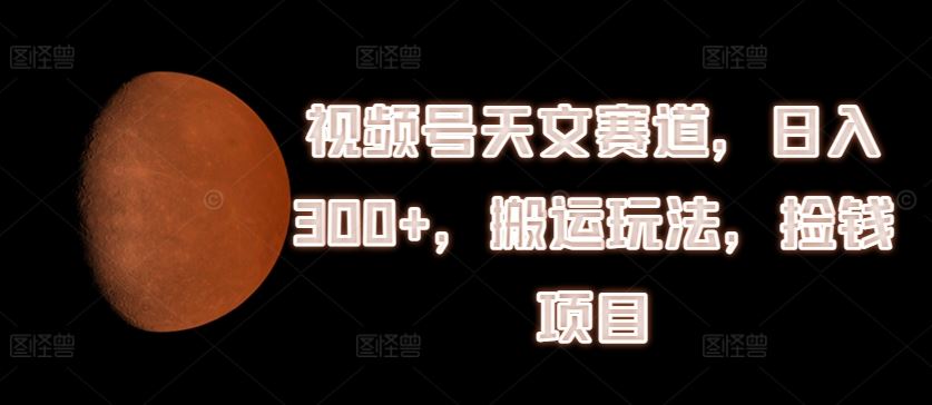 视频号天文赛道，日入300+，搬运玩法，捡钱项目【揭秘】-追梦聊项目