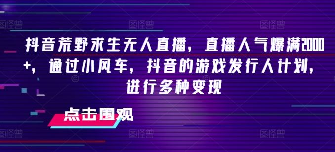 抖音荒野求生无人直播，直播人气爆满2000+，通过小风车，抖音的游戏发行人计划，进行多种变现【揭秘】-追梦聊项目