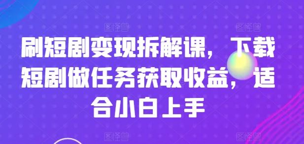 刷短剧变现拆解课，下载短剧做任务获取收益，适合小白上手-追梦聊项目