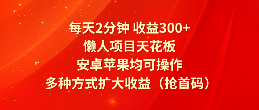 每天2分钟收益300+，懒人项目天花板，安卓苹果均可操作，多种方式扩大收益（抢首码）-追梦聊项目