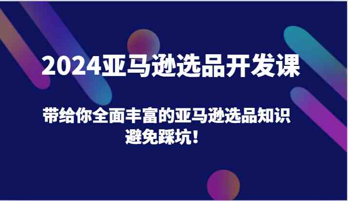 2024亚马逊选品开发课，带给你全面丰富的亚马逊选品知识，避免踩坑！-追梦聊项目