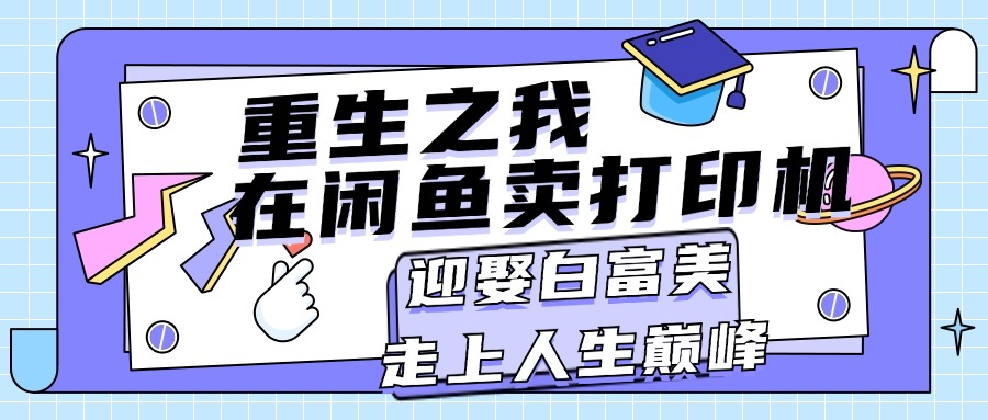（11681期）重生之我在闲鱼卖打印机，月入过万，迎娶白富美，走上人生巅峰-追梦聊项目