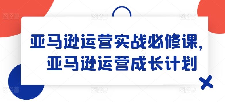 亚马逊运营实战必修课，亚马逊运营成长计划-追梦聊项目