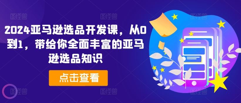 2024亚马逊选品开发课，从0到1，带给你全面丰富的亚马逊选品知识-追梦聊项目