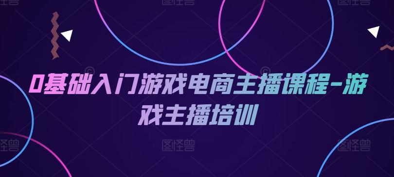 0基础入门游戏电商主播课程-游戏主播培训-追梦聊项目