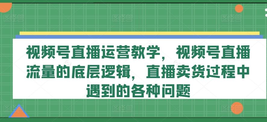 视频号直播运营教学，视频号直播流量的底层逻辑，直播卖货过程中遇到的各种问题-追梦聊项目