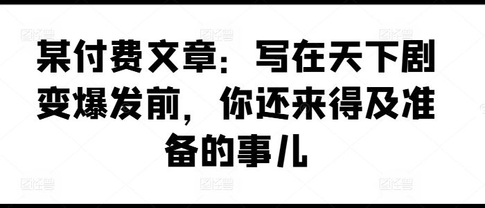某付费文章：写在天下剧变爆发前，你还来得及准备的事儿-追梦聊项目