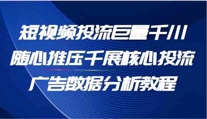 短视频投流巨量千川随心推压千展核心投流广告数据分析教程（65节）-追梦聊项目