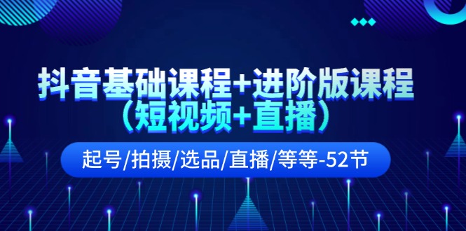 抖音基础课程+进阶版课程（短视频+直播）起号/拍摄/选品/直播/等等（52节）-追梦聊项目