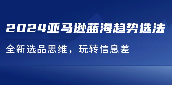 （11703期）2024亚马逊蓝海趋势选法，全新选品思维，玩转信息差-追梦聊项目