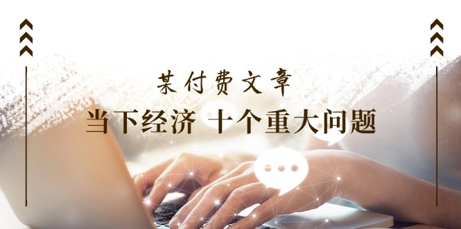 （11707期）某付费文章《当下经济 十个重大问题》覆盖了大家关心的全部经济类话题-追梦聊项目