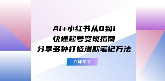 （11717期）AI+小红书从0到1快速起号变现指南：分享多种打造爆款笔记方法-追梦聊项目