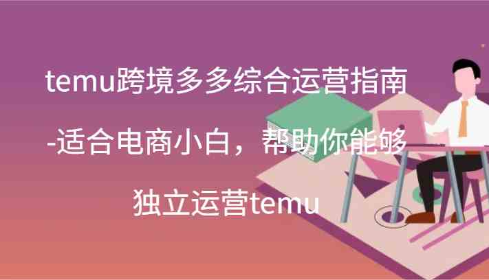 temu跨境多多综合运营指南-适合电商小白，帮助你能够独立运营temu(44节)-追梦聊项目