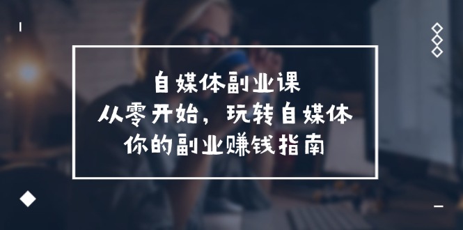 自媒体副业课，从0开始，玩转自媒体—你的副业赚钱指南（58节课）-追梦聊项目