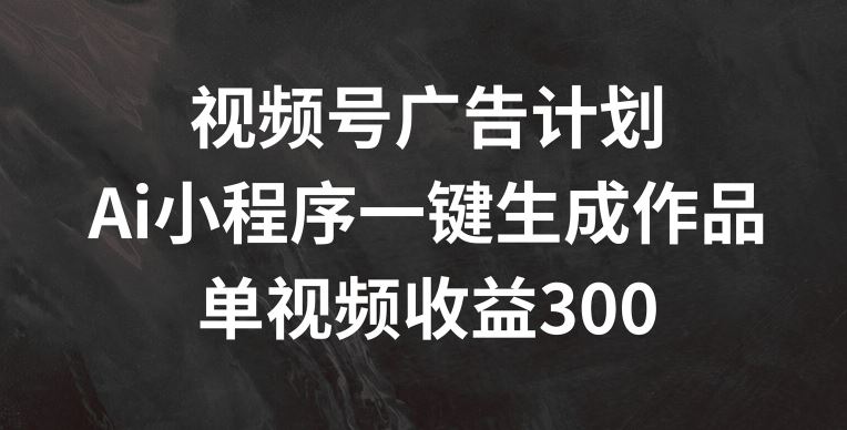 视频号广告计划，AI小程序一键生成作品， 单视频收益300+【揭秘】-追梦聊项目