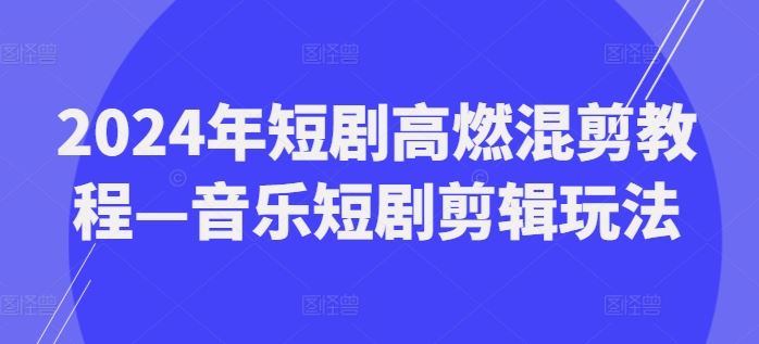2024年短剧高燃混剪教程—音乐短剧剪辑玩法-追梦聊项目