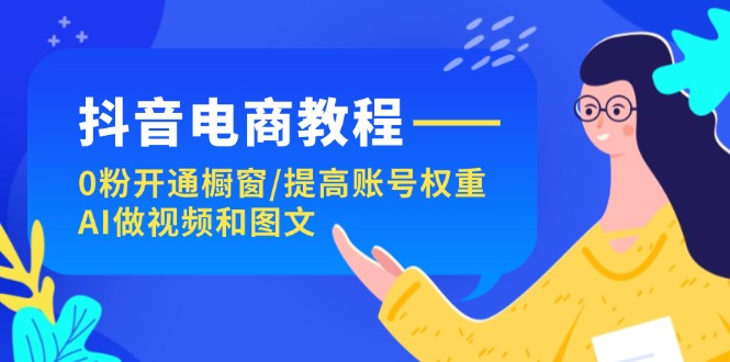（11761期）抖音电商教程：0粉开通橱窗/提高账号权重/AI做视频和图文-追梦聊项目