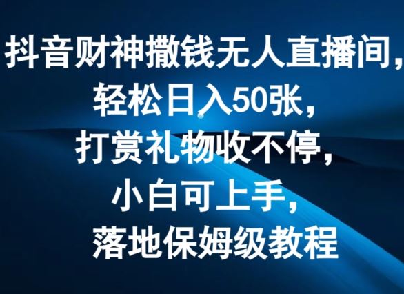 抖音财神撒钱无人直播间轻松日入50张，打赏礼物收不停，小白可上手，落地保姆级教程【揭秘】-追梦聊项目
