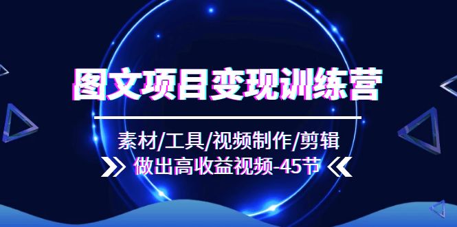 图文项目变现训练营：素材/工具/视频制作/剪辑/做出高收益视频（45节）-追梦聊项目