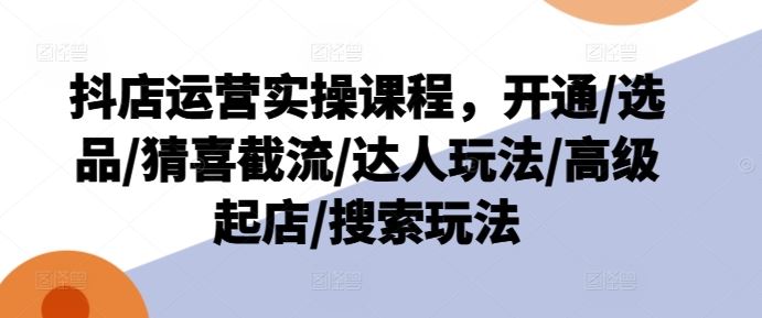 抖店运营实操课程，开通/选品/猜喜截流/达人玩法/高级起店/搜索玩法-追梦聊项目