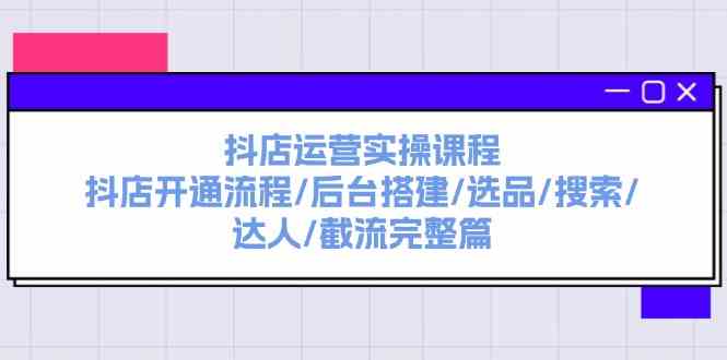 抖店运营实操课程：抖店开通流程/后台搭建/选品/搜索/达人/截流完整篇-追梦聊项目