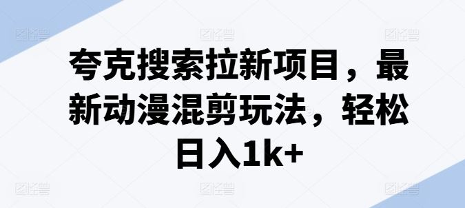 夸克搜索拉新项目，最新动漫混剪玩法，轻松日入1k+-追梦聊项目